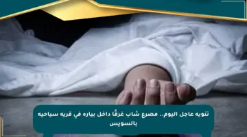 تنويه عاجل اليوم.. مصرع شاب غرقًا داخل بيارة في قرية سياحية بالسويس